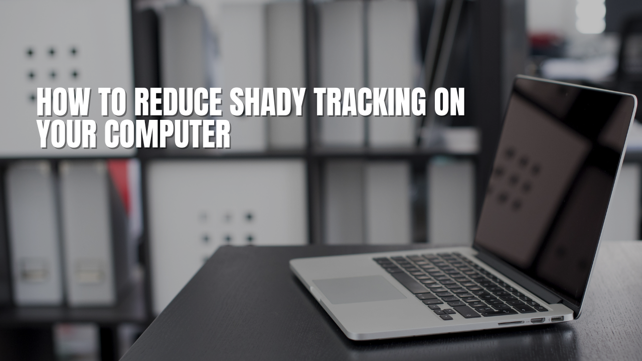How To Reduce Shady Tracking On Your Computer