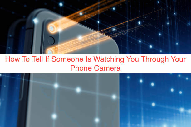 How To Tell If Someone Is Watching You Through Your Phone Camera