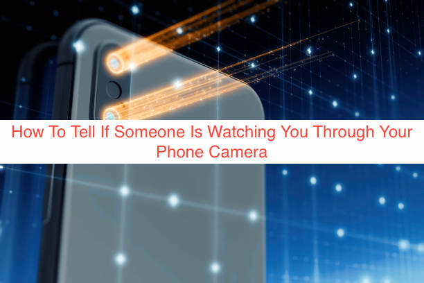 how-to-tell-if-someone-is-watching-you-through-your-phone-camera