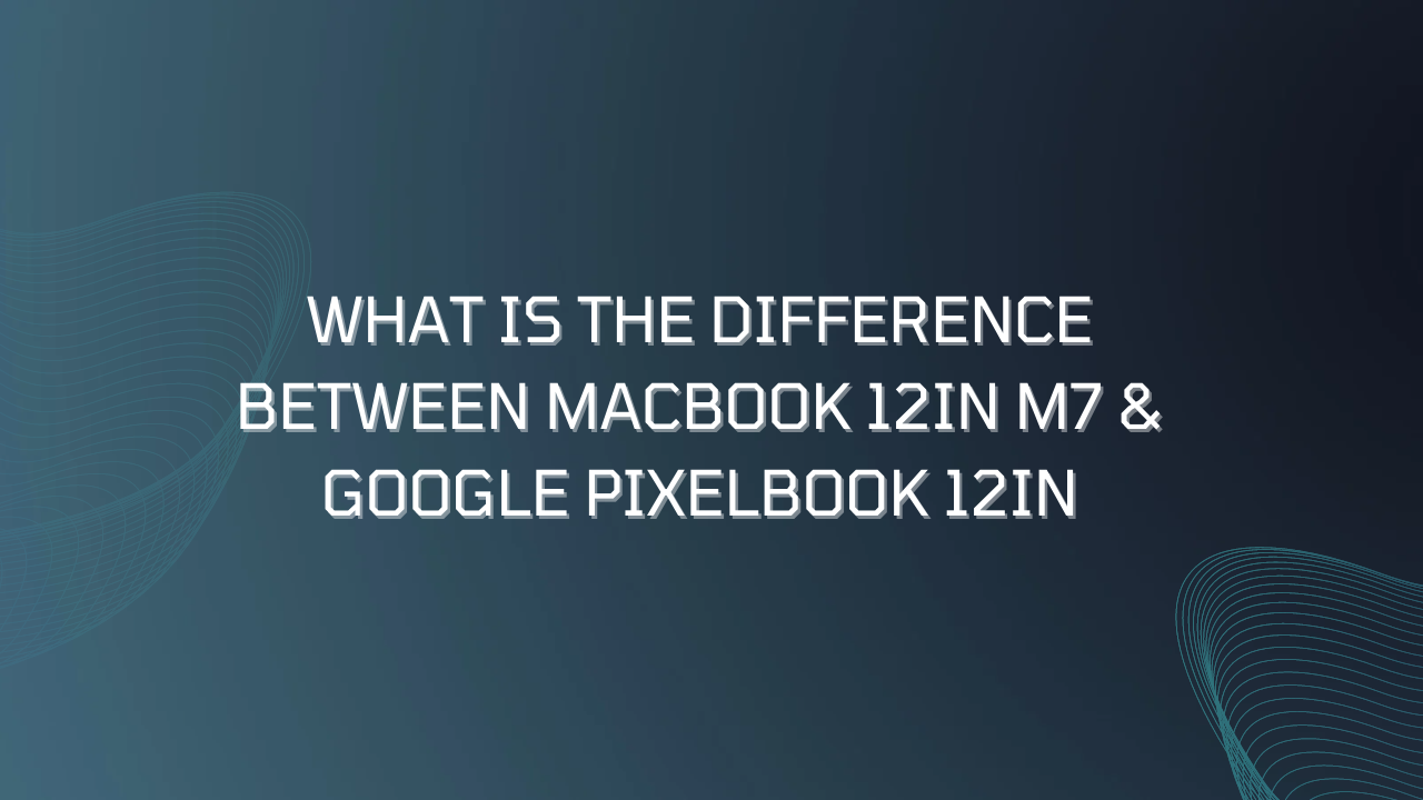 What is the Difference between Macbook 12in M7 & Google Pixelbook 12in